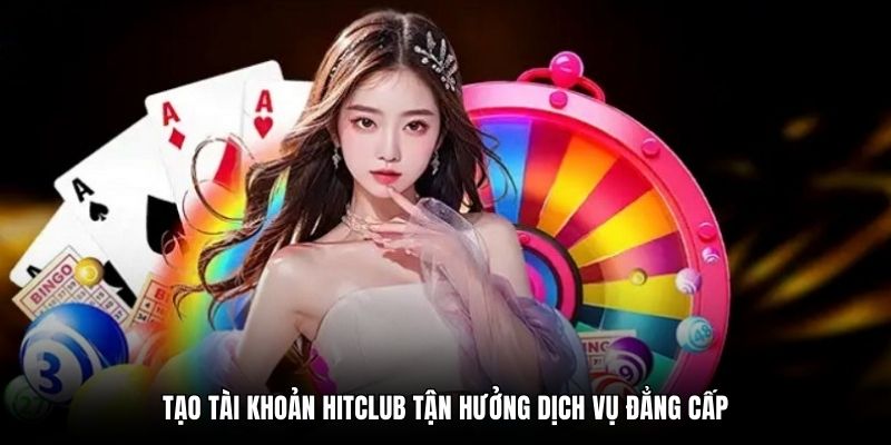 Tạo tài khoản Hitclub tận hưởng dịch vụ đẳng cấp